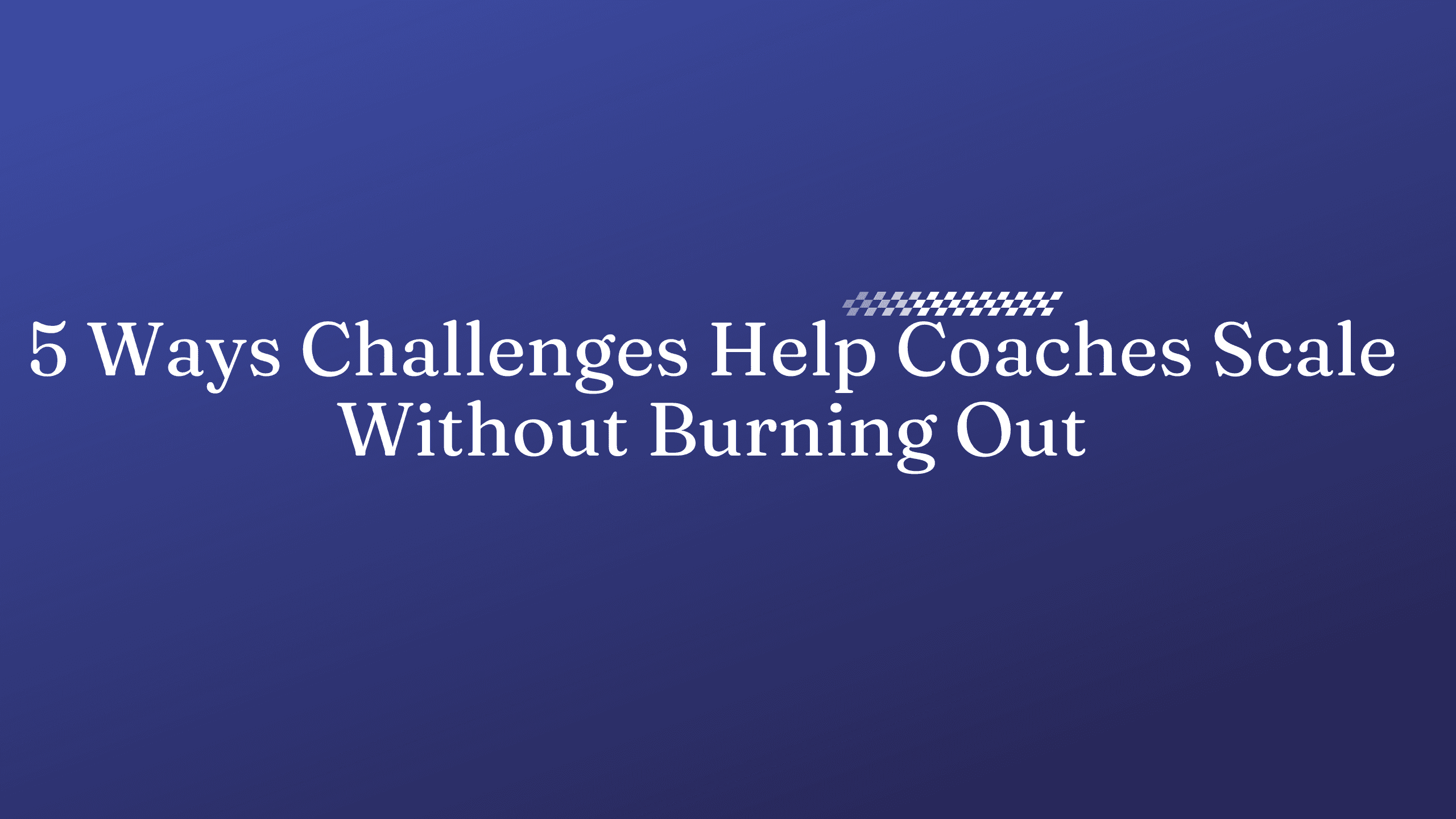 5 Ways Challenges Help Coaches Scale Without Burning Out