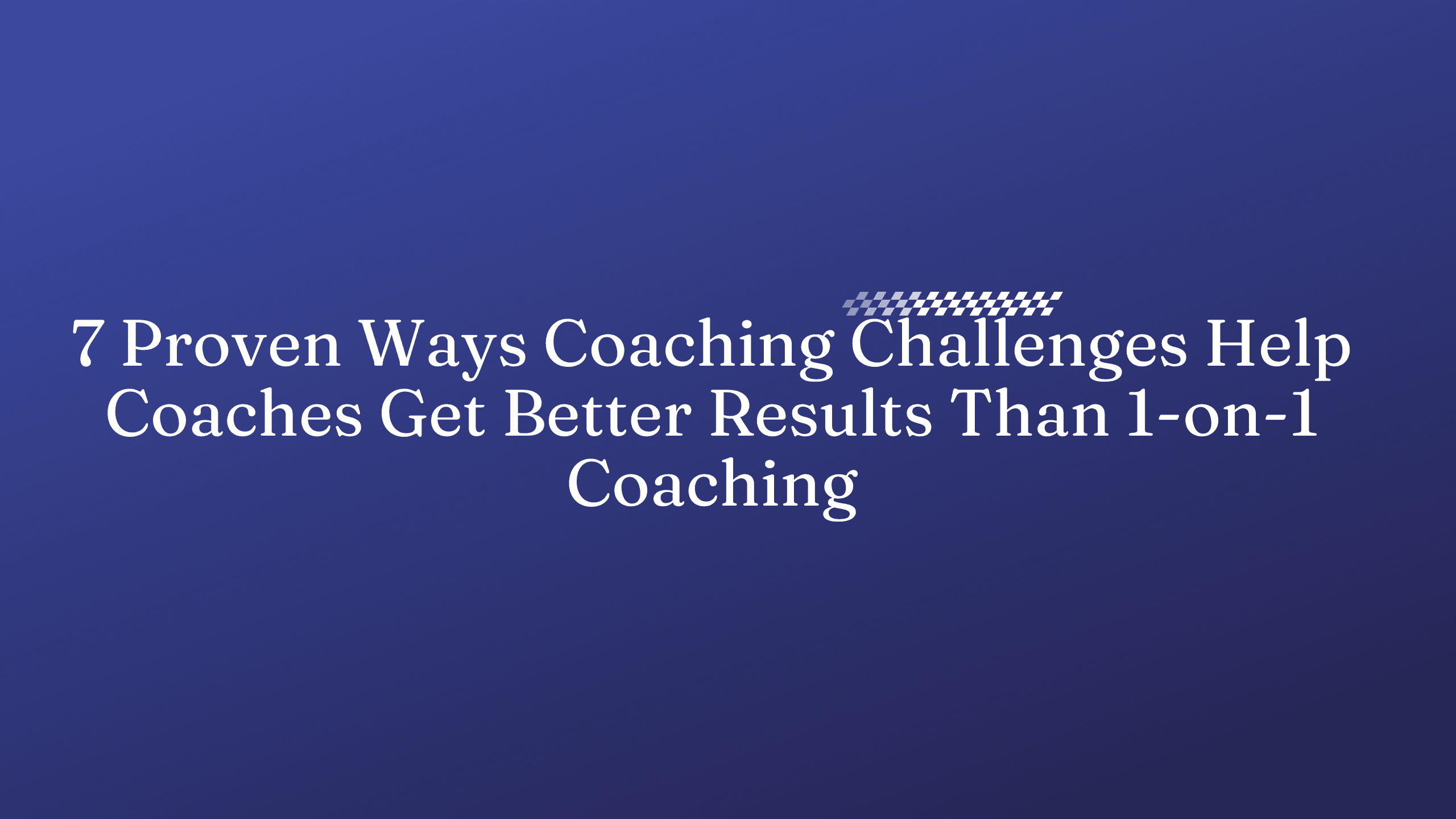 7 Proven Ways Coaching Challenges Help Coaches Get Better Results Than 1-on-1 Coaching